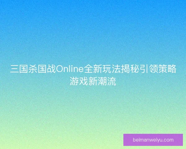 三国杀国战Online全新玩法揭秘引领策略游戏新潮流