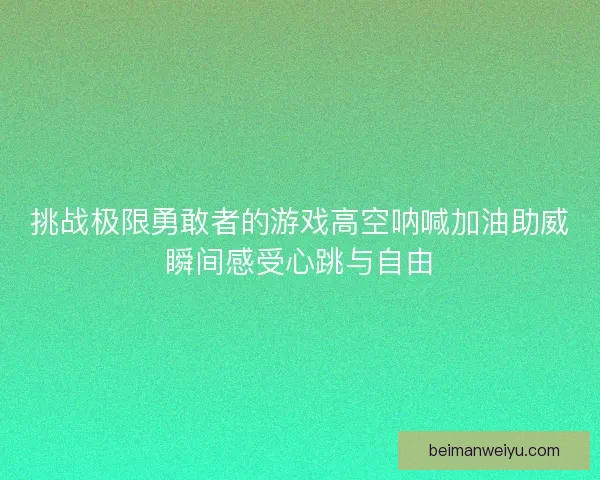 挑战极限勇敢者的游戏高空呐喊加油助威瞬间感受心跳与自由