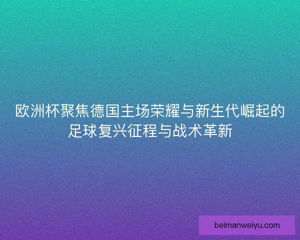欧洲杯聚焦德国主场荣耀与新生代崛起的足球复兴征程与战术革新