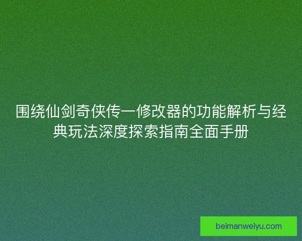 围绕仙剑奇侠传一修改器的功能解析与经典玩法深度探索指南全面手册
