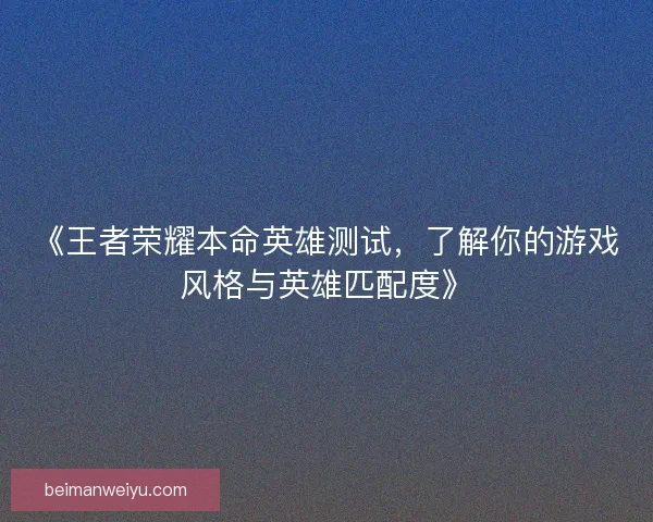 《王者荣耀本命英雄测试，了解你的游戏风格与英雄匹配度》