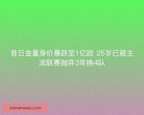 昔日金童身价暴跌至1亿欧 25岁已被主流联赛抛弃3年换4队