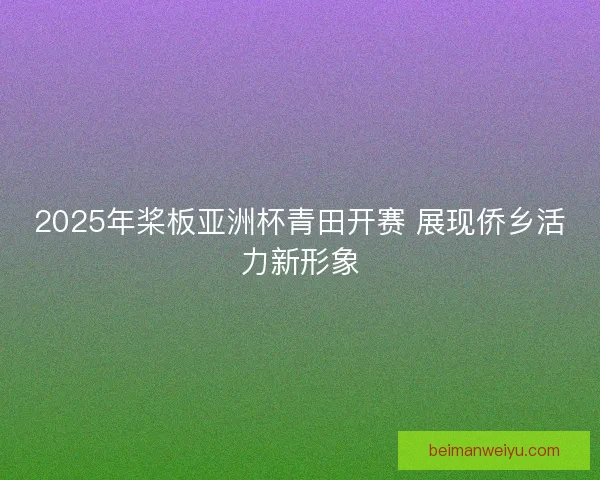 2025年桨板亚洲杯青田开赛 展现侨乡活力新形象
