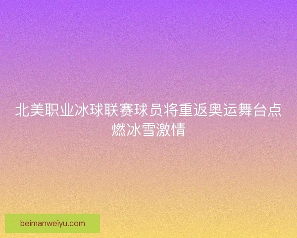 北美职业冰球联赛球员将重返奥运舞台点燃冰雪激情