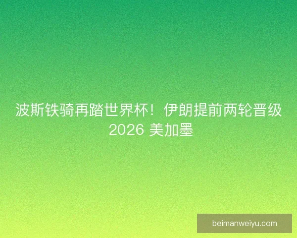 波斯铁骑再踏世界杯！伊朗提前两轮晋级 2026 美加墨