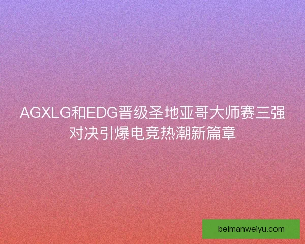 AGXLG和EDG晋级圣地亚哥大师赛三强对决引爆电竞热潮新篇章