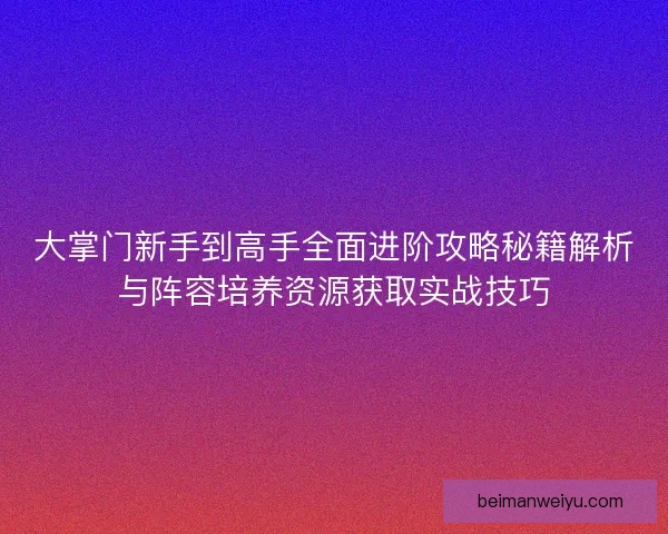 大掌门新手到高手全面进阶攻略秘籍解析与阵容培养资源获取实战技巧 大掌门新手到高手全面进阶攻略秘籍解析与阵容培养资源获取实战技巧
