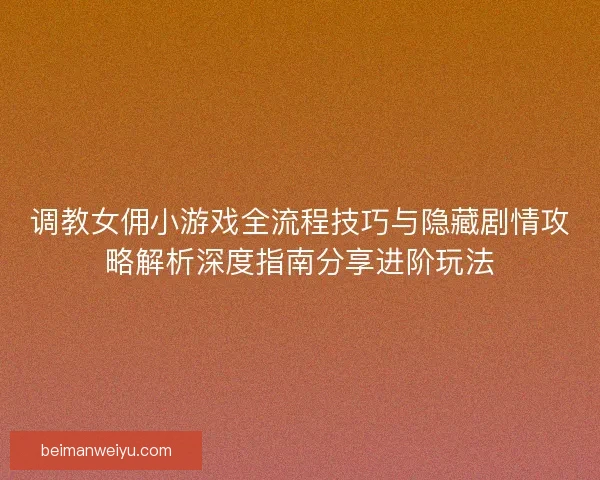 调教女佣小游戏全流程技巧与隐藏剧情攻略解析深度指南分享进阶玩法 调教女佣小游戏全流程技巧与隐藏剧情攻略解析深度指南分享进阶玩法