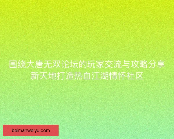 围绕大唐无双论坛的玩家交流与攻略分享新天地打造热血江湖情怀社区 围绕大唐无双论坛的玩家交流与攻略分享新天地打造热血江湖情怀社区