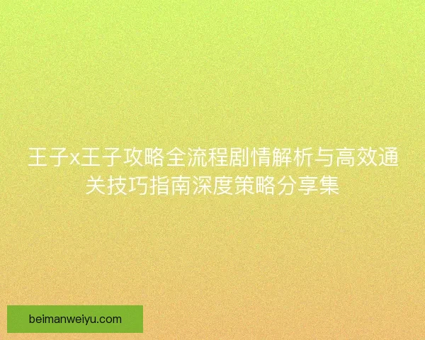 王子x王子攻略全流程剧情解析与高效通关技巧指南深度策略分享集 王子x王子攻略全流程剧情解析与高效通关技巧指南深度策略分享集