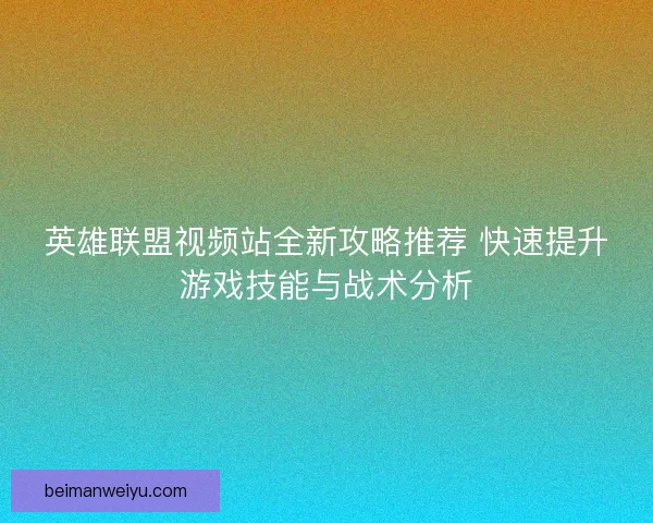 英雄联盟视频站全新攻略推荐 快速提升游戏技能与战术分析 英雄联盟视频站全新攻略推荐 快速提升游戏技能与战术分析