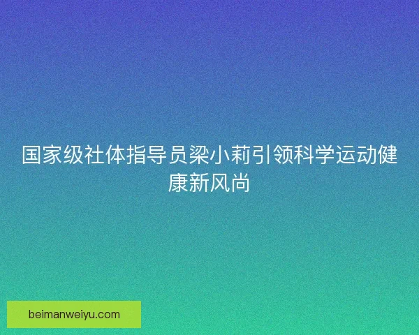 国家级社体指导员梁小莉引领科学运动健康新风尚 国家级社体指导员梁小莉引领科学运动健康新风尚
